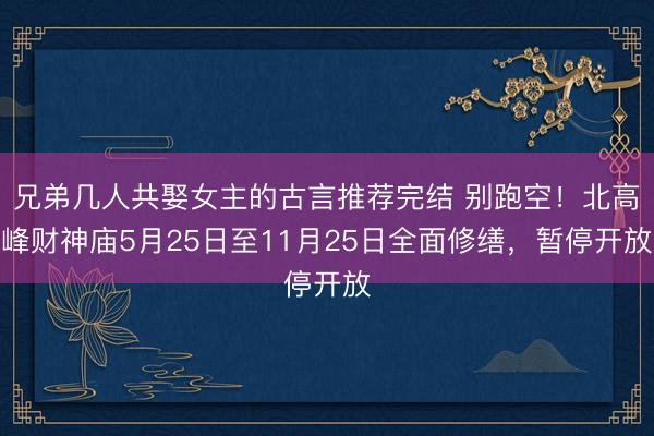 兄弟几人共娶女主的古言推荐完结 别跑空！北高峰财神庙5月25日至11月25日全面修缮，暂停开放