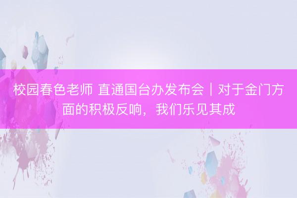 校园春色老师 直通国台办发布会｜对于金门方面的积极反响，我们乐见其成