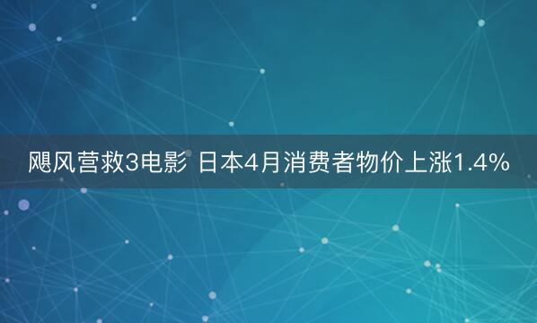 飓风营救3电影 日本4月消费者物价上涨1.4%