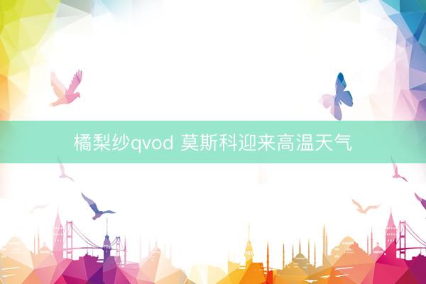 橘梨纱qvod 莫斯科迎来高温天气