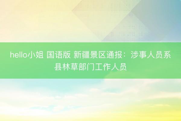 hello小姐 国语版 新疆景区通报：涉事人员系县林草部门工作人员