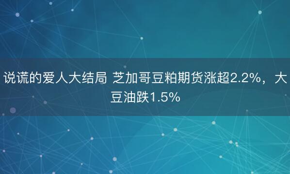 说谎的爱人大结局 芝加哥豆粕期货涨超2.2%，大豆油跌1.5%