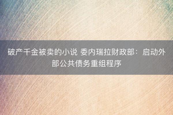 破产千金被卖的小说 委内瑞拉财政部：启动外部公共债务重组程序