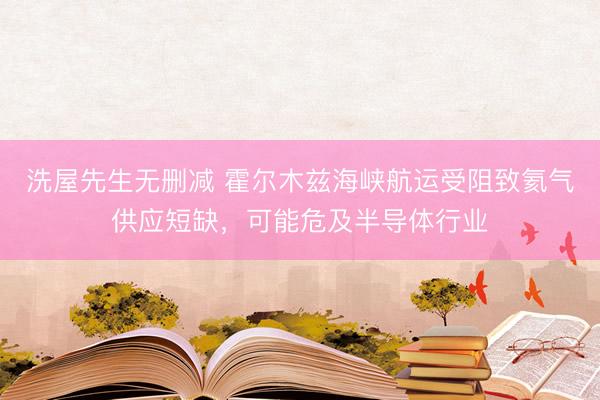洗屋先生无删减 霍尔木兹海峡航运受阻致氦气供应短缺，可能危及半导体行业