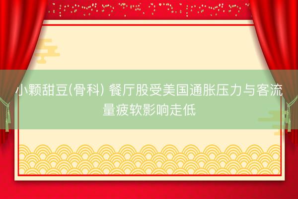 小颗甜豆(骨科) 餐厅股受美国通胀压力与客流量疲软影响走低