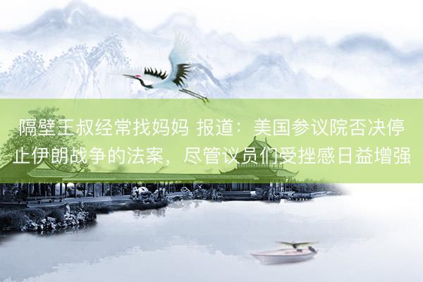 隔壁王叔经常找妈妈 报道：美国参议院否决停止伊朗战争的法案，尽管议员们受挫感日益增强