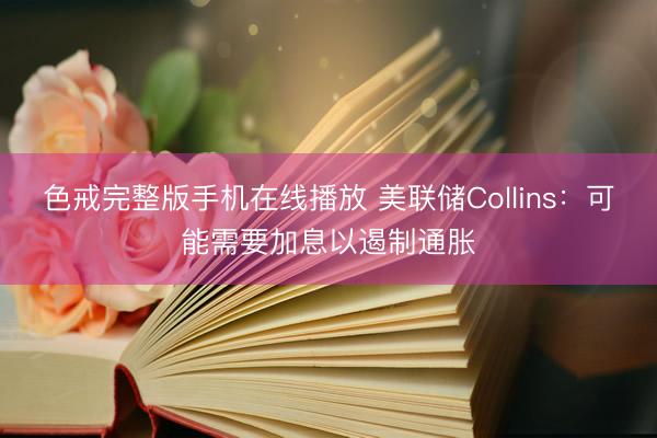 色戒完整版手机在线播放 美联储Collins：可能需要加息以遏制通胀