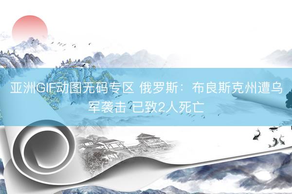 亚洲GIF动图无码专区 俄罗斯：布良斯克州遭乌军袭击 已致2人死亡