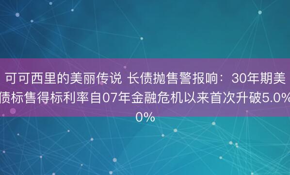 可可西里的美丽传说 长债抛售警报响：30年期美债标售得标利率自07年金融危机以来首次升破5.0%