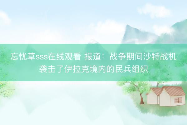 忘忧草sss在线观看 报道：战争期间沙特战机袭击了伊拉克境内的民兵组织