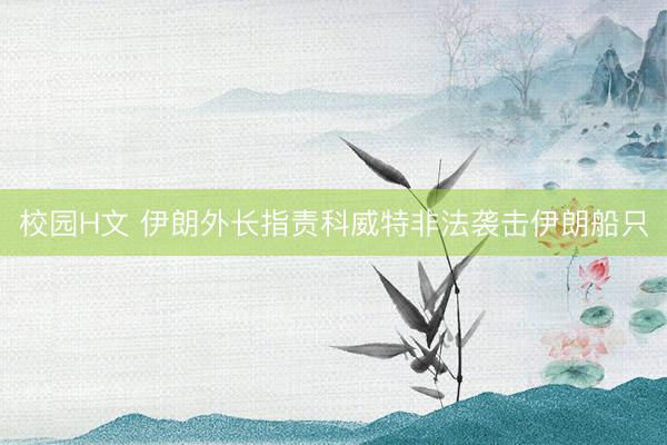 校园H文 伊朗外长指责科威特非法袭击伊朗船只