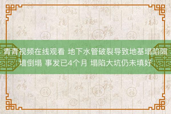 青青视频在线观看 地下水管破裂导致地基塌陷隔墙倒塌 事发已4个月 塌陷大坑仍未填好