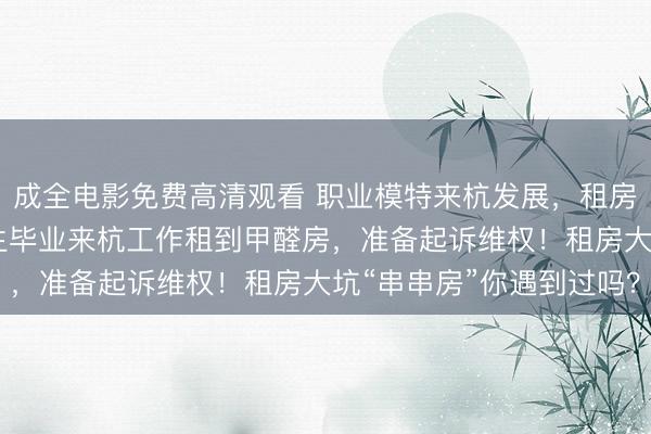 成全电影免费高清观看 职业模特来杭发展，租房发现甲醛大超标 研究生毕业来杭工作租到甲醛房，<a href=