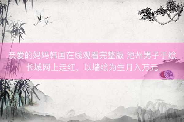 亲爱的妈妈韩国在线观看完整版 池州男子手绘长城网上走红，以墙绘为生月入万元