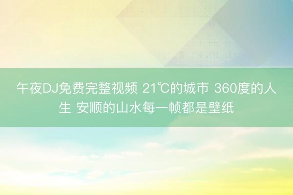 午夜DJ免费完整视频 21℃的城市 360度的人生 安顺的山水每一帧都是壁纸
