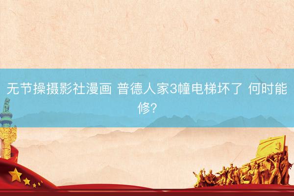 无节操摄影社漫画 普德人家3幢电梯坏了 何时能修？