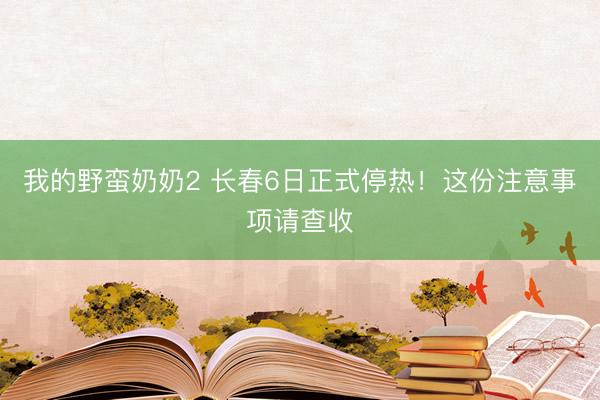我的野蛮奶奶2 长春6日正式停热！这份注意事项请查收