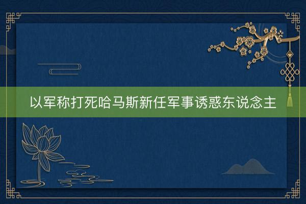 以军称打死哈马斯新任军事诱惑东说念主