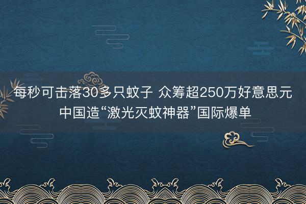 每秒可击落30多只蚊子 众筹超250万好意思元 中国造“激光灭蚊神器”国际爆单