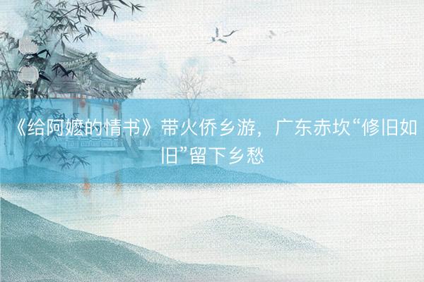 《给阿嬷的情书》带火侨乡游，广东赤坎“修旧如旧”留下乡愁