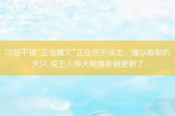 以后不错“正当捕灭”正在伤东谈主、难以胁制的犬只 成王人养犬照拂条例更新了