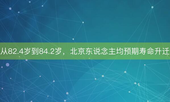 从82.4岁到84.2岁，北京东说念主均预期寿命升迁