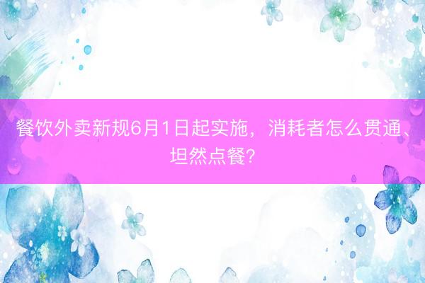 餐饮外卖新规6月1日起实施,消耗者怎么贯通、坦然点餐?