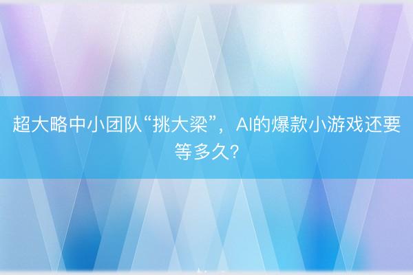 超大略中小团队“挑大梁”，AI的爆款小游戏还要等多久？