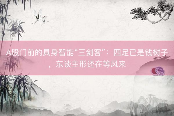 A股门前的具身智能“三剑客”：四足已是钱树子，东谈主形还在等风来