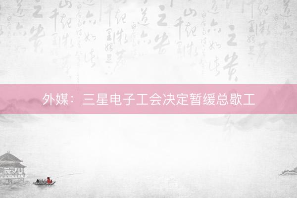 外媒：三星电子工会决定暂缓总歇工