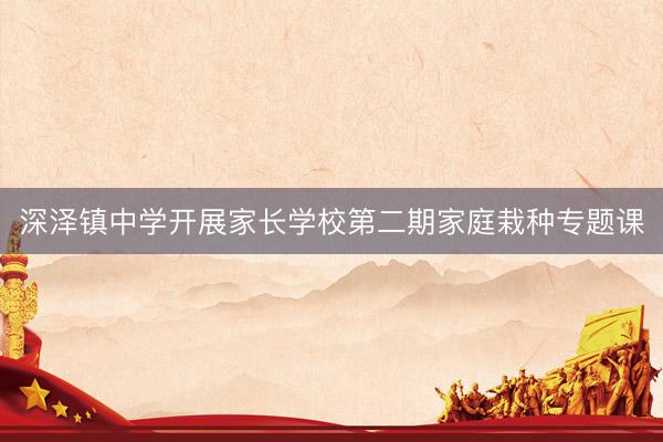 深泽镇中学开展家长学校第二期家庭栽种专题课