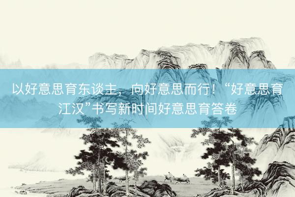 以好意思育东谈主，向好意思而行！“好意思育江汉”书写新时间好意思育答卷