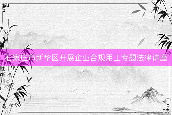 石家庄市新华区开展企业合规用工专题法律讲座