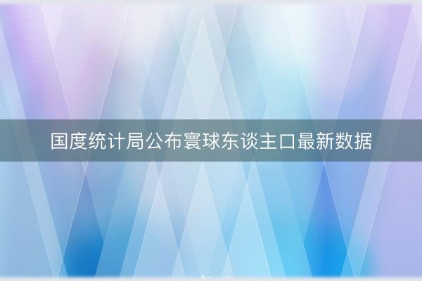 国度统计局公布寰球东谈主口最新数据