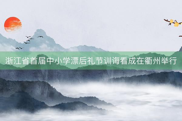 浙江省首届中小学漂后礼节训诲看成在衢州举行