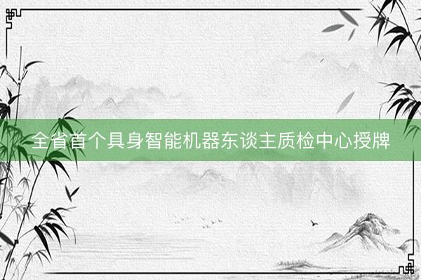 全省首个具身智能机器东谈主质检中心授牌