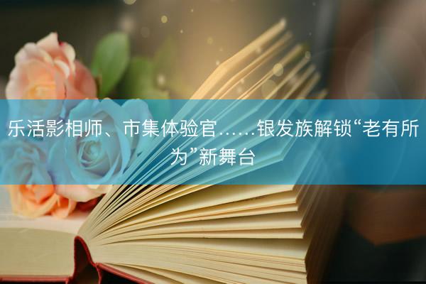 乐活影相师、市集体验官……银发族解锁“老有所为”新舞台