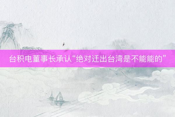 台积电董事长承认“绝对迁出台湾是不能能的”