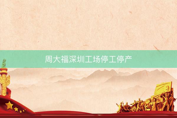 周大福深圳工场停工停产
