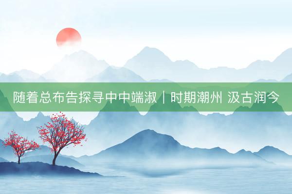 随着总布告探寻中中端淑｜时期潮州 汲古润今