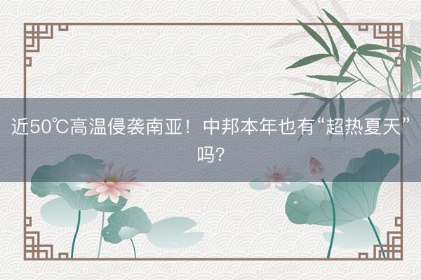 近50℃高温侵袭南亚！中邦本年也有“超热夏天”吗？
