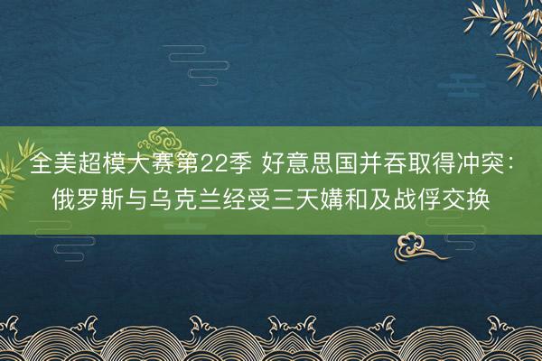 全美超模大赛第22季 好意思国并吞取得冲突:俄罗斯与乌克兰经受三天媾和及战俘交换
