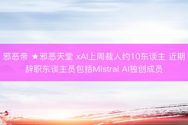 邪恶帝 ★邪恶天堂 xAI上周裁人约10东谈主 近期辞职东谈主员包括Mistral AI独创成员