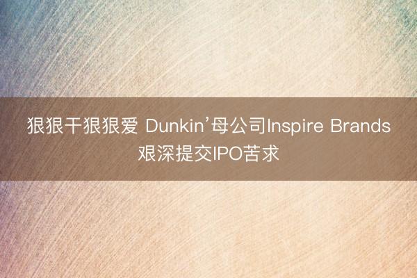 狠狠干狠狠爱 Dunkin’母公司Inspire Brands艰深提交IPO苦求