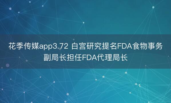 花季传媒app3.72 白宫研究提名FDA食物事务副局长担任FDA代理局长