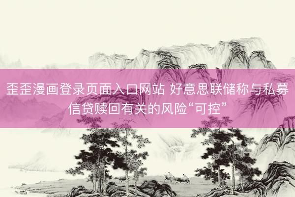 歪歪漫画登录页面入口网站 好意思联储称与私募信贷赎回有关的风险“可控”
