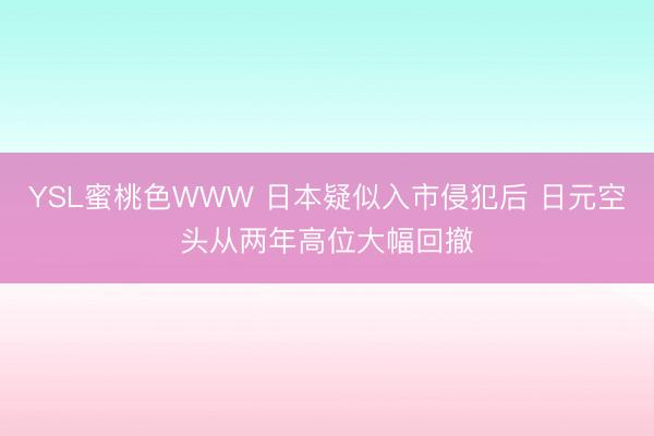 YSL蜜桃色WWW 日本疑似入市侵犯后 日元空头从两年高位大幅回撤