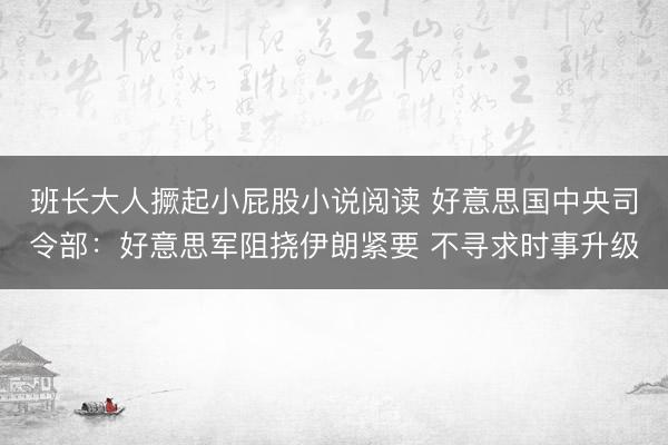 班长大人撅起小屁股小说阅读 好意思国中央司令部：好意思军阻挠伊朗紧要 不寻求时事升级