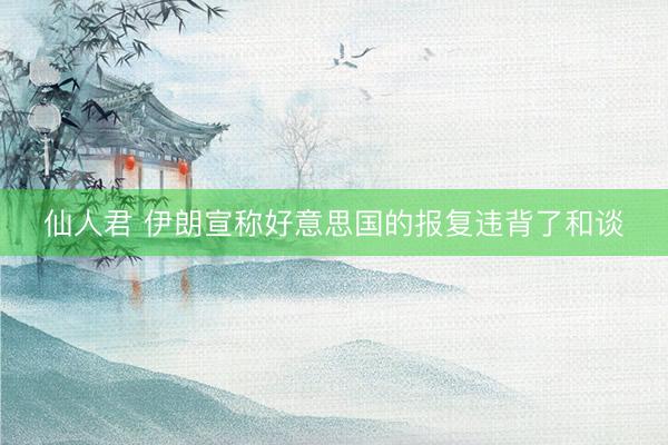 仙人君 伊朗宣称好意思国的报复违背了和谈
