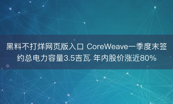 黑料不打烊网页版入口 CoreWeave一季度末签约总电力容量3.5吉瓦 年内股价涨近80%